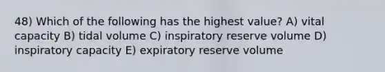 48) Which of the following has the highest value? A) vital capacity B) tidal volume C) inspiratory reserve volume D) inspiratory capacity E) expiratory reserve volume