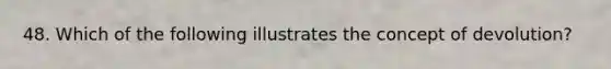 48. Which of the following illustrates the concept of devolution?