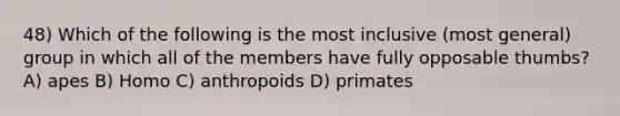 48) Which of the following is the most inclusive (most general) group in which all of the members have fully opposable thumbs? A) apes B) Homo C) anthropoids D) primates