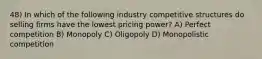 48) In which of the following industry competitive structures do selling firms have the lowest pricing power? A) Perfect competition B) Monopoly C) Oligopoly D) Monopolistic competition