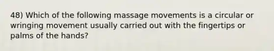 48) Which of the following massage movements is a circular or wringing movement usually carried out with the fingertips or palms of the hands?