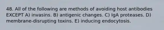 48. All of the following are methods of avoiding host antibodies EXCEPT A) invasins. B) antigenic changes. C) IgA proteases. D) membrane-disrupting toxins. E) inducing endocytosis.