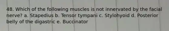 48. Which of the following muscles is not innervated by the facial nerve? a. Stapedius b. Tensor tympani c. Stylohyoid d. Posterior belly of the digastric e. Buccinator