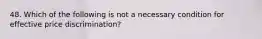 48. Which of the following is not a necessary condition for effective price discrimination?