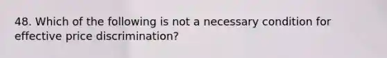 48. Which of the following is not a necessary condition for effective price discrimination?