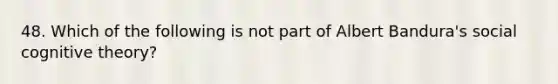 48. Which of the following is not part of Albert Bandura's social cognitive theory?