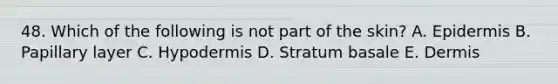 48. Which of the following is not part of the skin? A. Epidermis B. Papillary layer C. Hypodermis D. Stratum basale E. Dermis