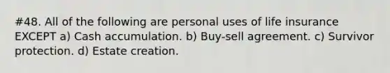 #48. All of the following are personal uses of life insurance EXCEPT a) Cash accumulation. b) Buy-sell agreement. c) Survivor protection. d) Estate creation.