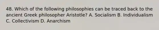 48. Which of the following philosophies can be traced back to the ancient Greek philosopher Aristotle? A. Socialism B. Individualism C. Collectivism D. Anarchism