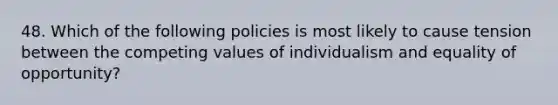 48. Which of the following policies is most likely to cause tension between the competing values of individualism and equality of opportunity?