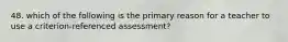 48. which of the following is the primary reason for a teacher to use a criterion-referenced assessment?