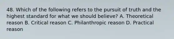 48. Which of the following refers to the pursuit of truth and the highest standard for what we should believe? A. Theoretical reason B. Critical reason C. Philanthropic reason D. Practical reason