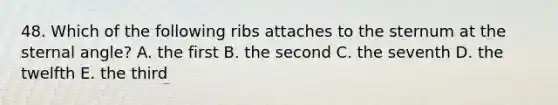 48. Which of the following ribs attaches to the sternum at the sternal angle? A. the first B. the second C. the seventh D. the twelfth E. the third