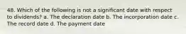 48. Which of the following is not a significant date with respect to dividends? a. The declaration date b. The incorporation date c. The record date d. The payment date