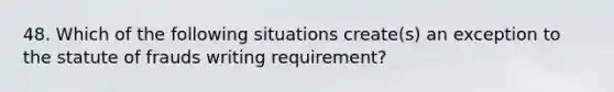 48. Which of the following situations create(s) an exception to the statute of frauds writing requirement?