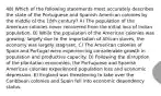 48) Which of the following statements most accurately describes the state of the Portuguese and Spanish American colonies by the middle of the 18th century? A) The population of the American colonies never recovered from the initial loss of Indian population. B) While the population of the American colonies was growing, largely due to the importation of African slaves, the economy was largely stagnant. C) The American colonies of Spain and Portugal were experiencing considerable growth in population and productive capacity. D) Following the disruption of the plantation economies, the Portuguese and Spanish American colonies experienced population loss and economic depression. E) England was threatening to take over the Caribbean colonies and Spain fell into economic dependency status.