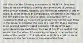 4.8. Which of the following statements is FALSE? A. Even two firms in the same industry selling the same types of products, while similar in many respects, are likely to be different in size or scale. B. In the method of comparables, we estimate the value of the firm based on the value of other, comparable firms or investments that we expect will generate very similar cash flows in the future. C. Consider the case of a new firm that is identical to an existing publicly traded company. If these firms will generate identical cash flows, the Law of One Price implies that we can use the value of the existing company to determine the value of the new firm. D. A valuation multiple is a ratio of some measure of the firm's scale to the value of the firm.