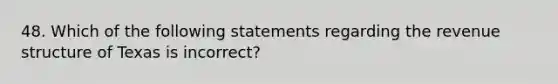 48. Which of the following statements regarding the revenue structure of Texas is incorrect?