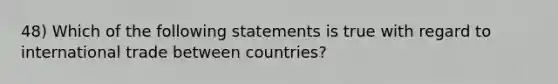 48) Which of the following statements is true with regard to international trade between countries?