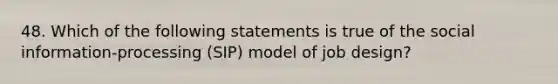 48. Which of the following statements is true of the social information-processing (SIP) model of job design?