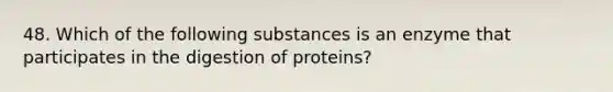 48. Which of the following substances is an enzyme that participates in the digestion of proteins?