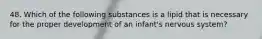 48. Which of the following substances is a lipid that is necessary for the proper development of an infant's nervous system?