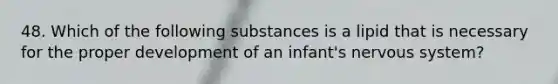 48. Which of the following substances is a lipid that is necessary for the proper development of an infant's nervous system?