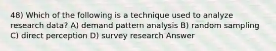 48) Which of the following is a technique used to analyze research data? A) demand pattern analysis B) random sampling C) direct perception D) survey research Answer