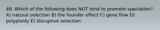 48. Which of the following does NOT tend to promote speciation? A) natural selection B) the founder effect C) gene flow D) polyploidy E) disruptive selection