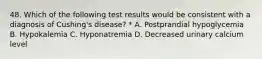 48. Which of the following test results would be consistent with a diagnosis of Cushing's disease? * A. Postprandial hypoglycemia B. Hypokalemia C. Hyponatremia D. Decreased urinary calcium level