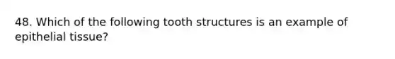 48. Which of the following tooth structures is an example of epithelial tissue?