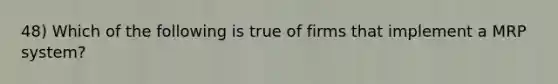 48) Which of the following is true of firms that implement a MRP system?