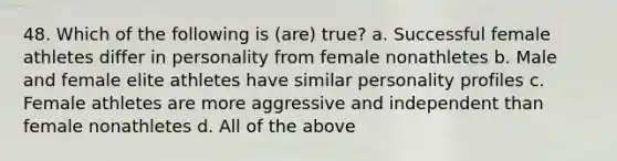 48. Which of the following is (are) true? a. Successful female athletes differ in personality from female nonathletes b. Male and female elite athletes have similar personality profiles c. Female athletes are more aggressive and independent than female nonathletes d. All of the above