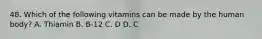 48. Which of the following vitamins can be made by the human body? A. Thiamin B. B-12 C. D D. C