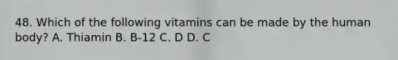 48. Which of the following vitamins can be made by the human body? A. Thiamin B. B-12 C. D D. C