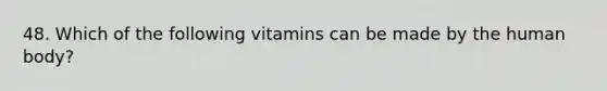 48. Which of the following vitamins can be made by the human body?