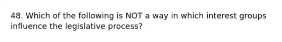 48. Which of the following is NOT a way in which interest groups influence the legislative process?