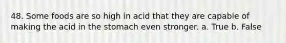 48. Some foods are so high in acid that they are capable of making the acid in the stomach even stronger. a. True b. False