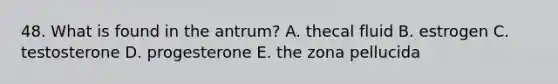 48. What is found in the antrum? A. thecal fluid B. estrogen C. testosterone D. progesterone E. the zona pellucida