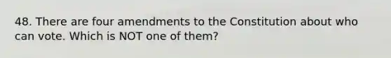 48. There are four amendments to the Constitution about who can vote. Which is NOT one of them?