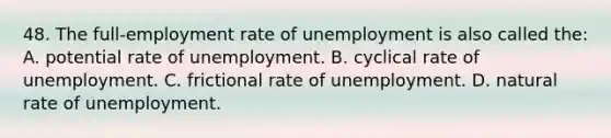 48. The full-employment rate of unemployment is also called the: A. potential rate of unemployment. B. cyclical rate of unemployment. C. frictional rate of unemployment. D. natural rate of unemployment.