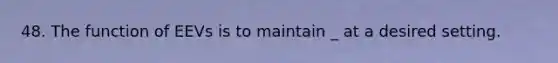 48. The function of EEVs is to maintain _ at a desired setting.