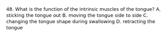 48. What is the function of the intrinsic muscles of the tongue? A. sticking the tongue out B. moving the tongue side to side C. changing the tongue shape during swallowing D. retracting the tongue