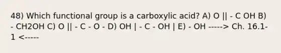 48) Which functional group is a carboxylic acid? A) O || - C OH B) - CH2OH C) O || - C - O - D) OH | - C - OH | E) - OH -----> Ch. 16.1-1 <-----