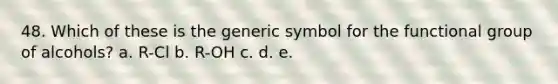 48. Which of these is the generic symbol for the functional group of alcohols? a. R-Cl b. R-OH c. d. e.