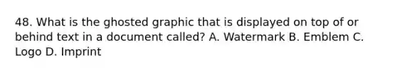 48. What is the ghosted graphic that is displayed on top of or behind text in a document called? A. Watermark B. Emblem C. Logo D. Imprint