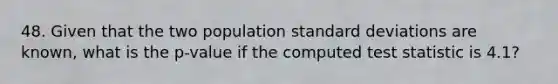 48. Given that the two population standard deviations are known, what is the p-value if the computed test statistic is 4.1?