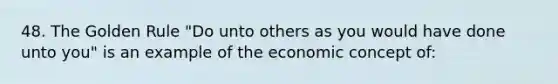 48. The Golden Rule "Do unto others as you would have done unto you" is an example of the economic concept of: