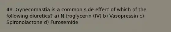 48. Gynecomastia is a common side effect of which of the following diuretics? a) Nitroglycerin (IV) b) Vasopressin c) Spironolactone d) Furosemide