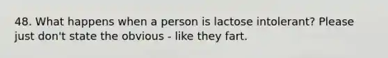 48. What happens when a person is lactose intolerant? Please just don't state the obvious - like they fart.